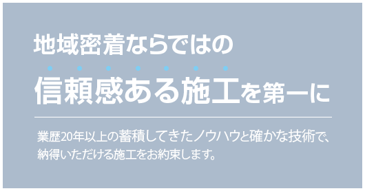 地域密着ならではの信頼感ある施工を第一に